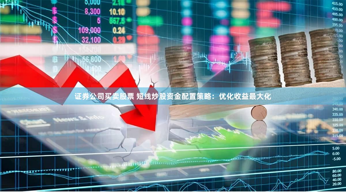 证券公司买卖股票 短线炒股资金配置策略：优化收益最大化