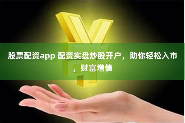 股票配资app 配资实盘炒股开户，助你轻松入市，财富增值