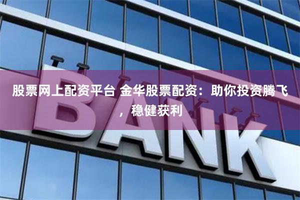股票网上配资平台 金华股票配资：助你投资腾飞，稳健获利