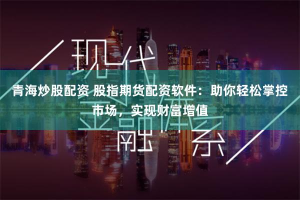 青海炒股配资 股指期货配资软件：助你轻松掌控市场，实现财富增值