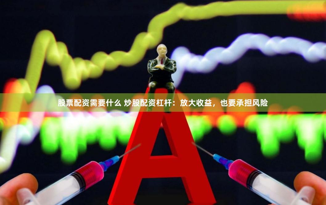 股票配资需要什么 炒股配资杠杆：放大收益，也要承担风险