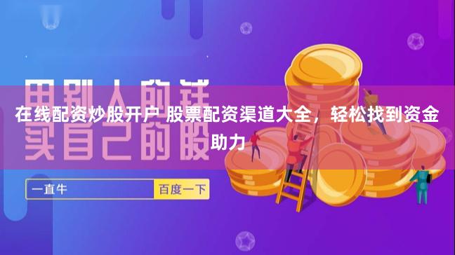 在线配资炒股开户 股票配资渠道大全，轻松找到资金助力