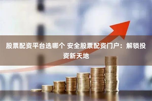 股票配资平台选哪个 安全股票配资门户：解锁投资新天地