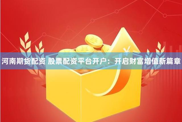 河南期货配资 股票配资平台开户：开启财富增值新篇章