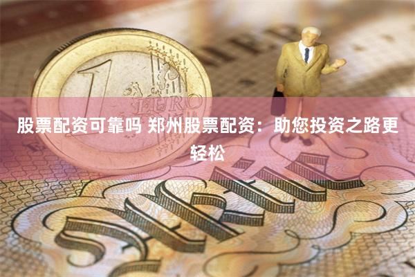 股票配资可靠吗 郑州股票配资：助您投资之路更轻松