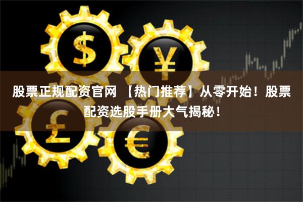 股票正规配资官网 【热门推荐】从零开始！股票配资选股手册大气揭秘！