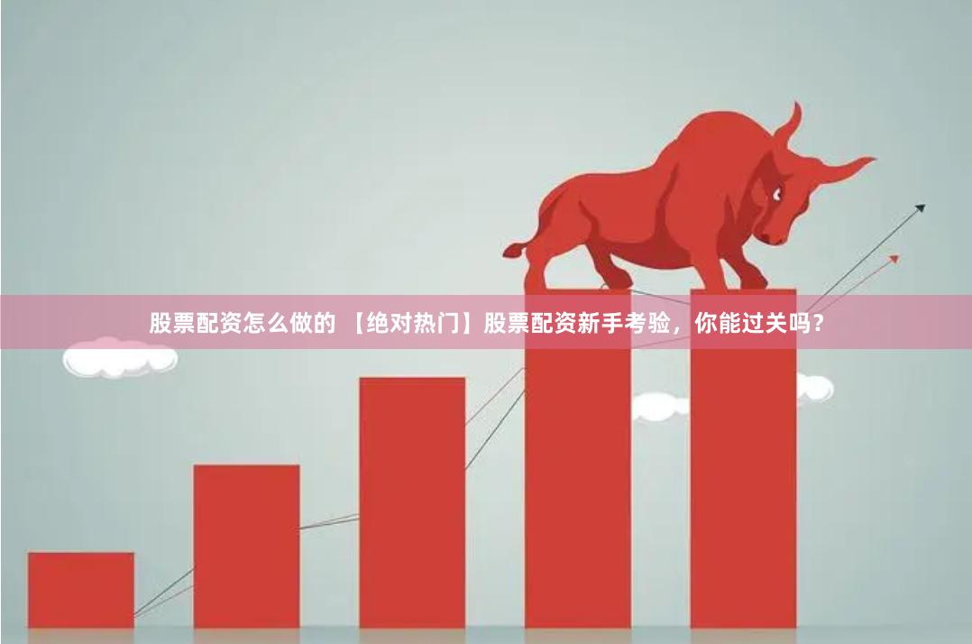 股票配资怎么做的 【绝对热门】股票配资新手考验，你能过关吗？