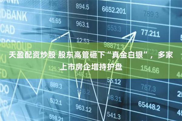 天盈配资炒股 股东高管砸下“真金白银”，多家上市房企增持护盘