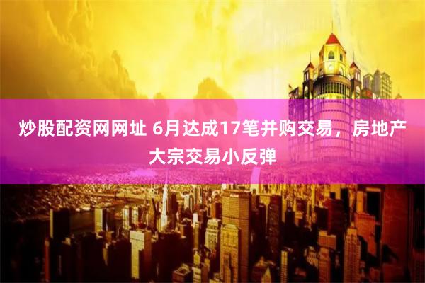 炒股配资网网址 6月达成17笔并购交易，房地产大宗交易小反弹