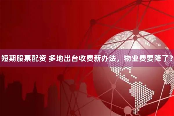 短期股票配资 多地出台收费新办法，物业费要降了？
