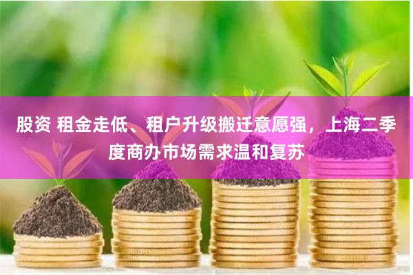 股资 租金走低、租户升级搬迁意愿强，上海二季度商办市场需求温和复苏