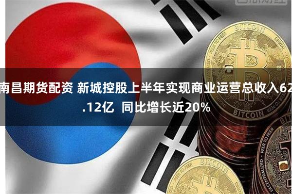 南昌期货配资 新城控股上半年实现商业运营总收入62.12亿  同比增长近20%