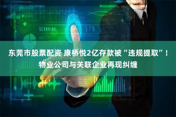 东莞市股票配资 康桥悦2亿存款被“违规提取”！物业公司与关联企业再现纠缠