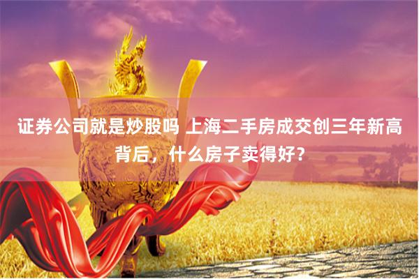 证券公司就是炒股吗 上海二手房成交创三年新高背后，什么房子卖得好？