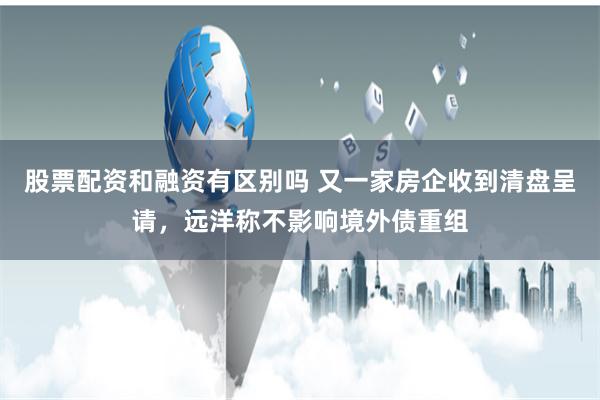 股票配资和融资有区别吗 又一家房企收到清盘呈请，远洋称不影响境外债重组