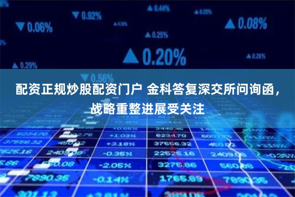 配资正规炒股配资门户 金科答复深交所问询函，战略重整进展受关注