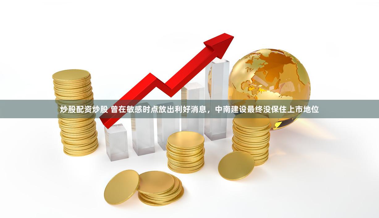 炒股配资炒股 曾在敏感时点放出利好消息，中南建设最终没保住上市地位