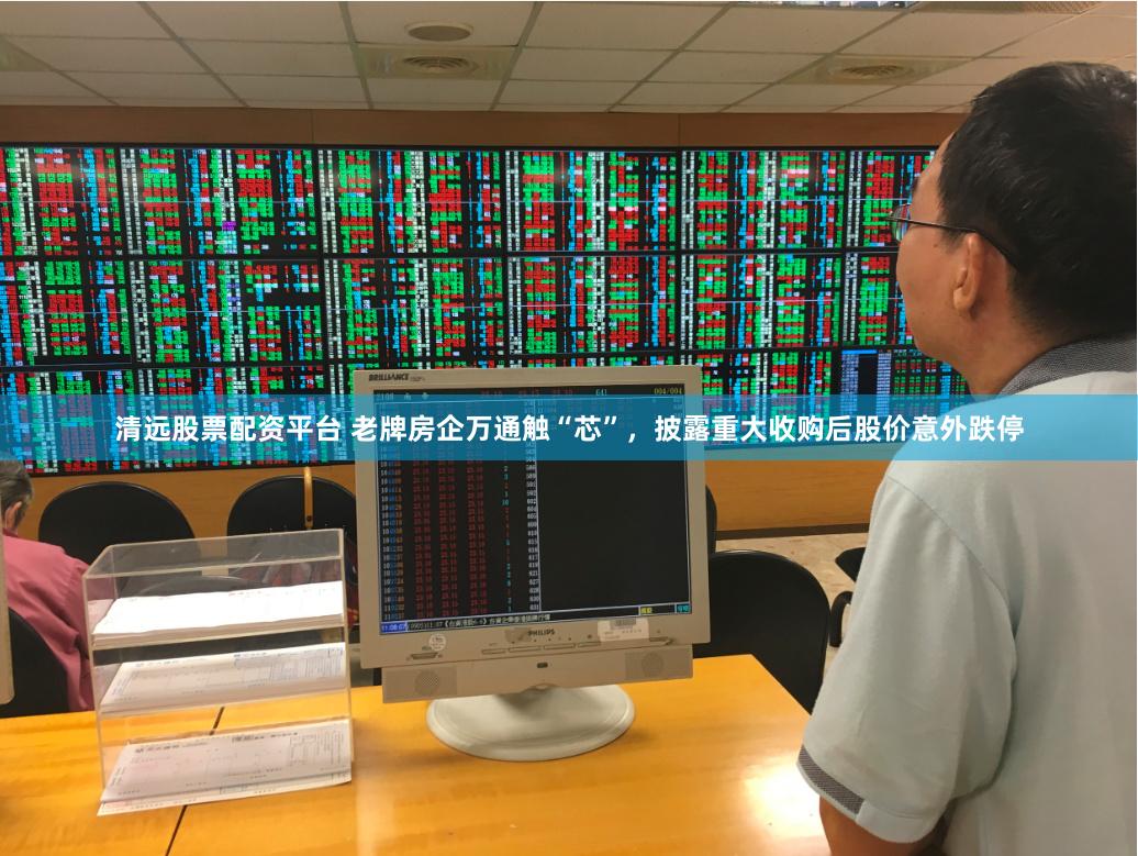 清远股票配资平台 老牌房企万通触“芯”，披露重大收购后股价意外跌停