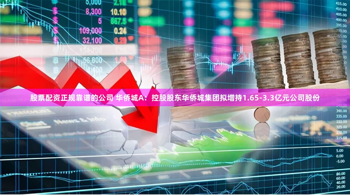 股票配资正规靠谱的公司 华侨城A：控股股东华侨城集团拟增持1.65-3.3亿元公司股份