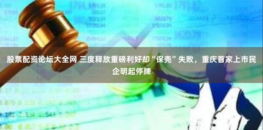 股票配资论坛大全网 三度释放重磅利好却“保壳”失败，重庆首家上市民企明起停牌