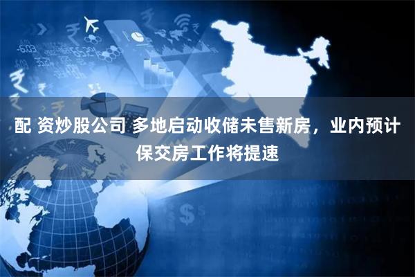 配 资炒股公司 多地启动收储未售新房，业内预计保交房工作将提速
