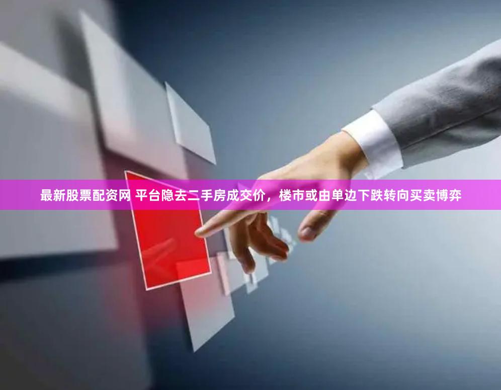 最新股票配资网 平台隐去二手房成交价，楼市或由单边下跌转向买卖博弈