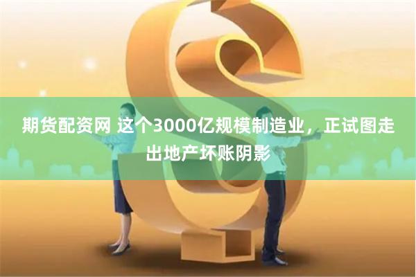 期货配资网 这个3000亿规模制造业，正试图走出地产坏账阴影