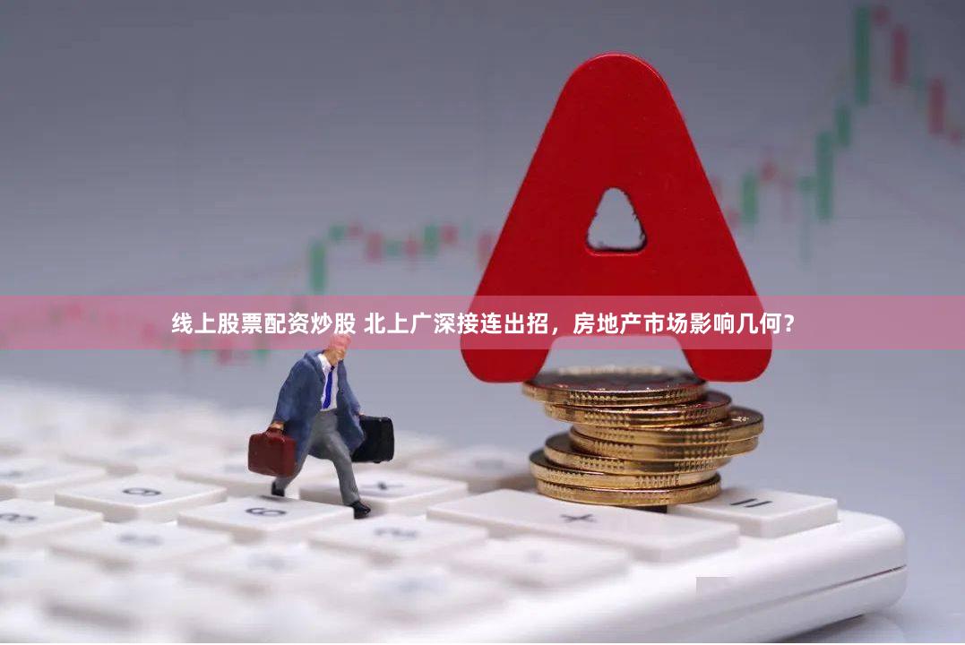 线上股票配资炒股 北上广深接连出招，房地产市场影响几何？