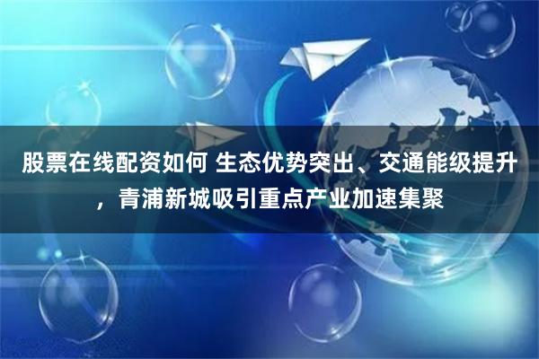 股票在线配资如何 生态优势突出、交通能级提升，青浦新城吸引重点产业加速集聚