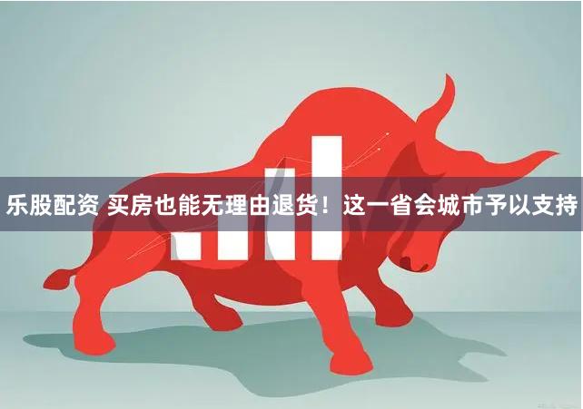 乐股配资 买房也能无理由退货！这一省会城市予以支持