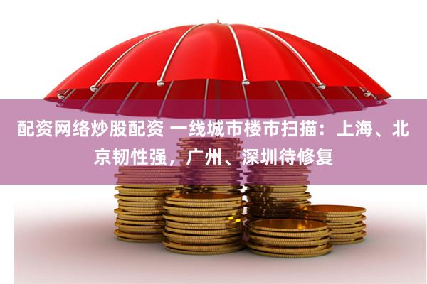 配资网络炒股配资 一线城市楼市扫描：上海、北京韧性强，广州、深圳待修复