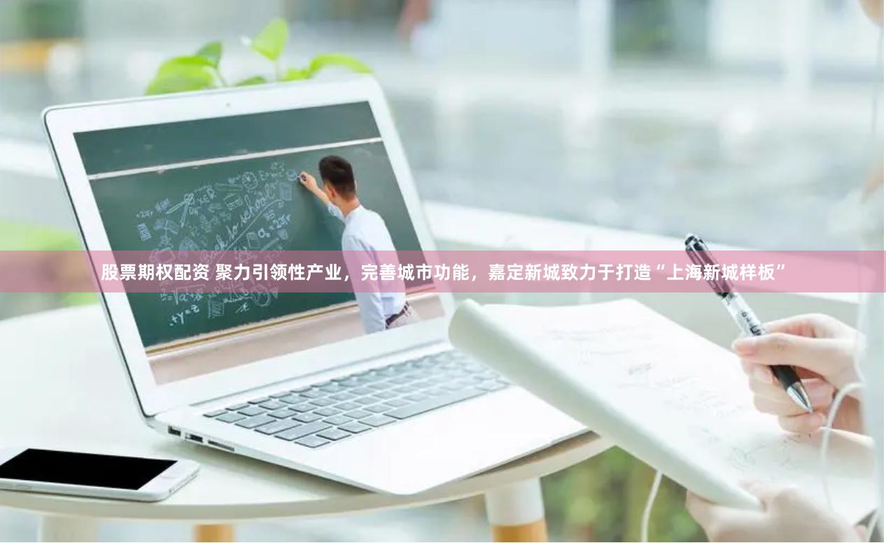 股票期权配资 聚力引领性产业，完善城市功能，嘉定新城致力于打造“上海新城样板”