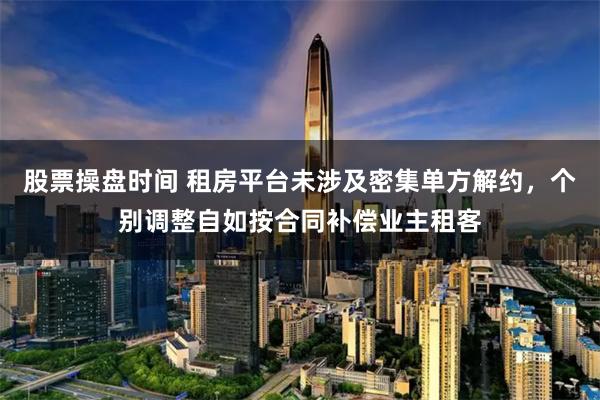 股票操盘时间 租房平台未涉及密集单方解约，个别调整自如按合同补偿业主租客