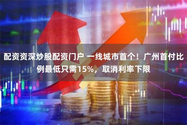 配资资深炒股配资门户 一线城市首个！广州首付比例最低只需15%，取消利率下限