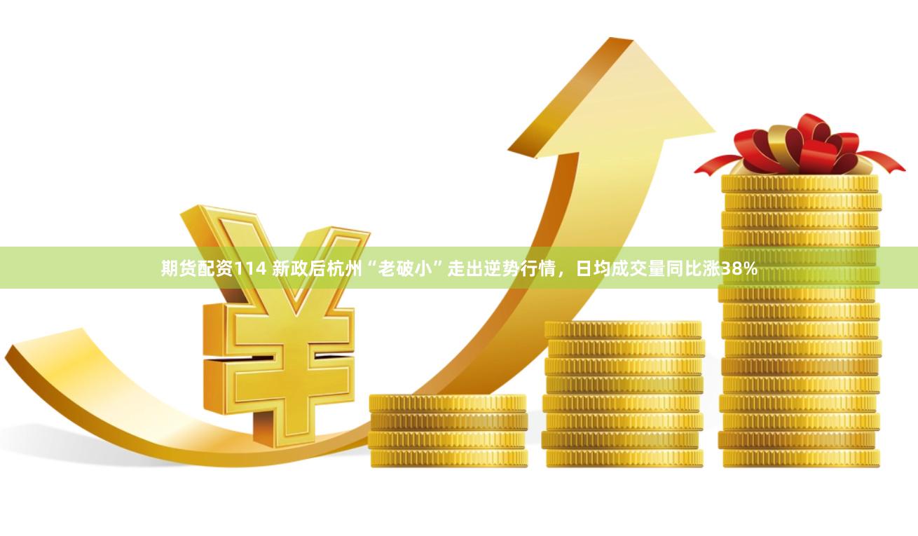 期货配资114 新政后杭州“老破小”走出逆势行情，日均成交量同比涨38%