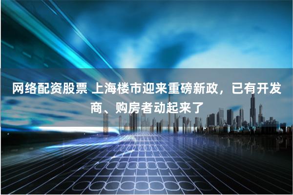 网络配资股票 上海楼市迎来重磅新政，已有开发商、购房者动起来了