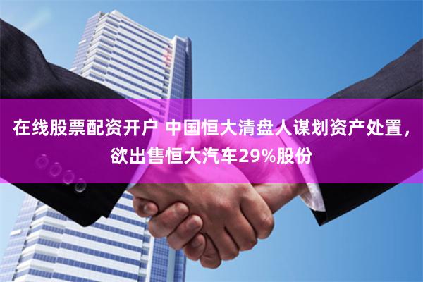 在线股票配资开户 中国恒大清盘人谋划资产处置，欲出售恒大汽车29%股份