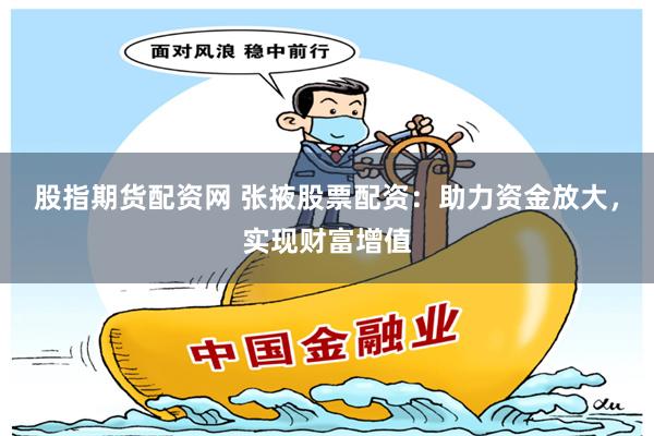 股指期货配资网 张掖股票配资：助力资金放大，实现财富增值