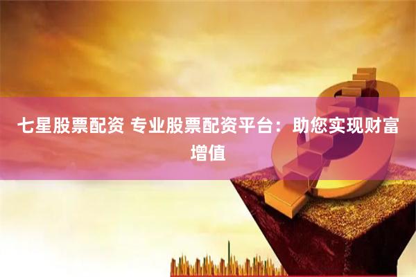 七星股票配资 专业股票配资平台：助您实现财富增值