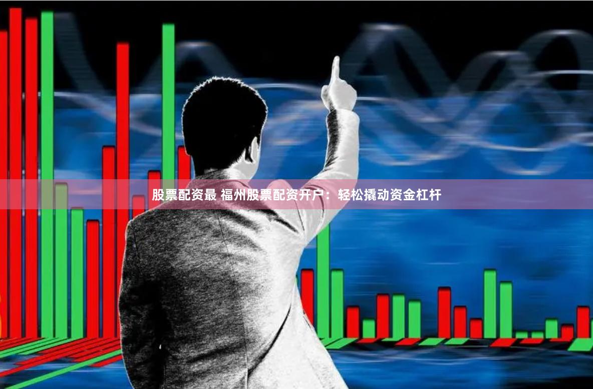 股票配资最 福州股票配资开户：轻松撬动资金杠杆