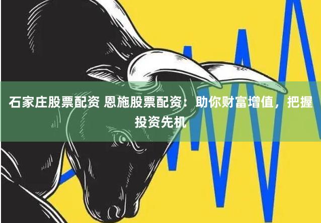 石家庄股票配资 恩施股票配资：助你财富增值，把握投资先机