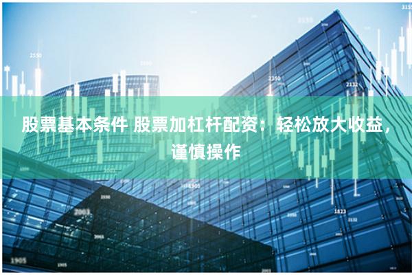 股票基本条件 股票加杠杆配资：轻松放大收益，谨慎操作