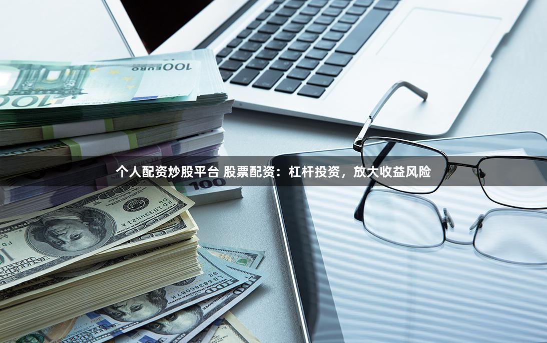 个人配资炒股平台 股票配资：杠杆投资，放大收益风险