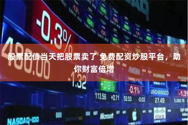 股票配债当天把股票卖了 免费配资炒股平台，助你财富倍增