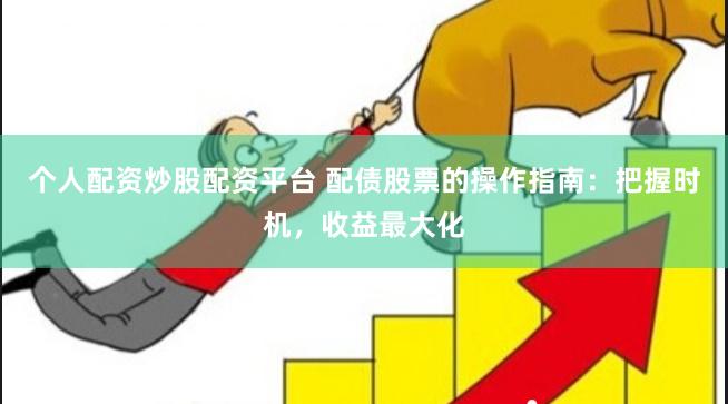 个人配资炒股配资平台 配债股票的操作指南：把握时机，收益最大化