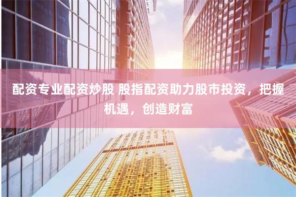 配资专业配资炒股 股指配资助力股市投资，把握机遇，创造财富