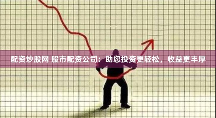 配资炒股网 股市配资公司：助您投资更轻松，收益更丰厚